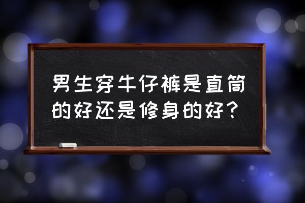 男士牛仔裤修身直筒裤 男生穿牛仔裤是直筒的好还是修身的好？