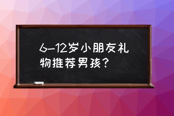 6-12个月宝宝玩具排行推荐 6-12岁小朋友礼物推荐男孩？