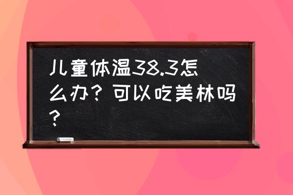 小孩太热了怎么降温 儿童体温38.3怎么办？可以吃美林吗？