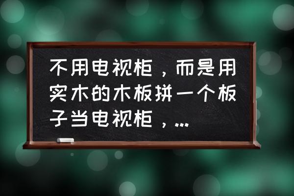 制作小玩具置物架 不用电视柜，而是用实木的木板拼一个板子当电视柜，会好看吗？