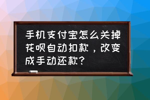 支付宝怎么调成手动还款 手机支付宝怎么关掉花呗自动扣款，改变成手动还款？