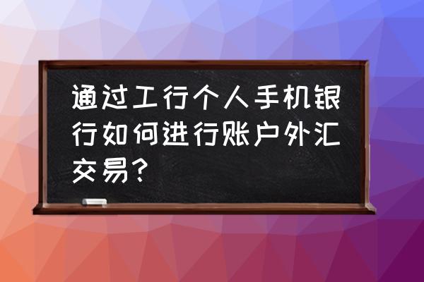 工商银行怎么查询账户外汇明细 通过工行个人手机银行如何进行账户外汇交易？