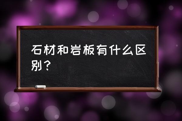 房子装修用岩板好还是瓷砖好 石材和岩板有什么区别？