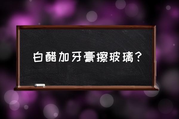 小苏打醋洗洁精擦玻璃 白醋加牙膏擦玻璃？