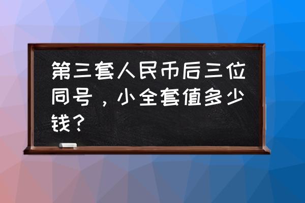 第三套人民币现在整套多少钱 第三套人民币后三位同号，小全套值多少钱？