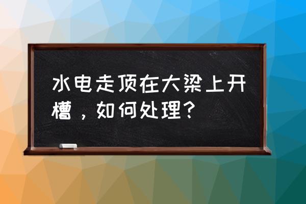 装修电走顶布线详细步骤图 水电走顶在大梁上开槽，如何处理？