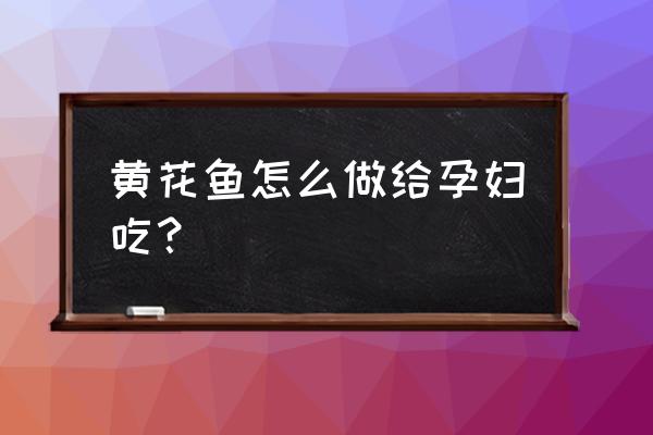 孕妇清淡小炒菜谱大全 黄花鱼怎么做给孕妇吃？