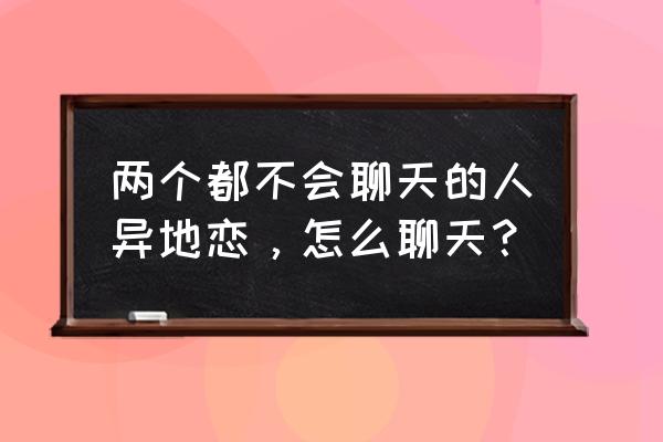 异地恋打电话聊天技巧参考 两个都不会聊天的人异地恋，怎么聊天？