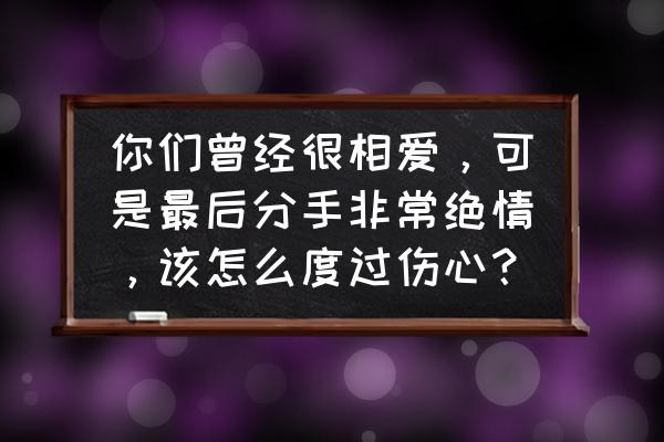 分手后很痛苦我应该怎么办 你们曾经很相爱，可是最后分手非常绝情，该怎么度过伤心？