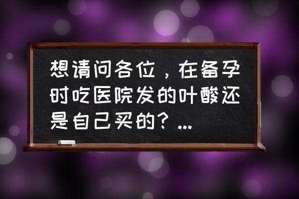 备孕期间吃什么营养品最好 想请问各位，在备孕时吃医院发的叶酸还是自己买的？是什么牌子呢？