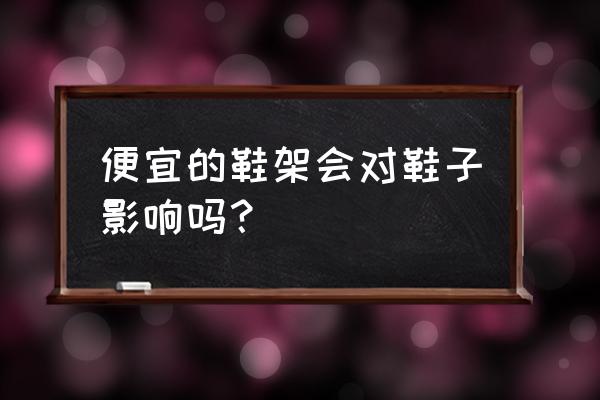 鞋架推荐平价好用 便宜的鞋架会对鞋子影响吗？