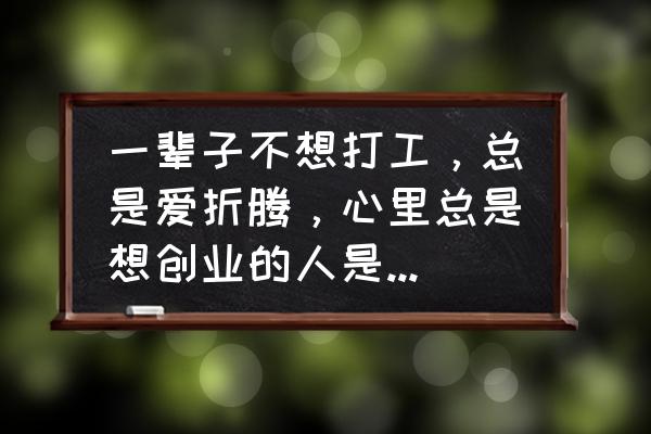 如何培养自己的创业心理素质 一辈子不想打工，总是爱折腾，心里总是想创业的人是什么性格？