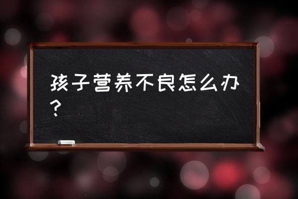 孩子吃饭特别少咋办 孩子营养不良怎么办？