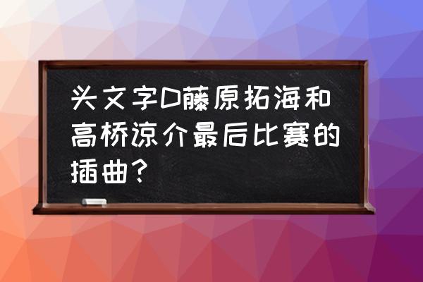 新网球王子risingbeat手游 头文字D藤原拓海和高桥谅介最后比赛的插曲？