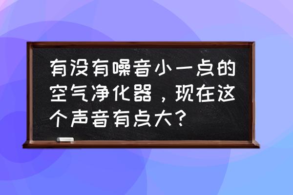 空气净化器买大的好还是小的好 有没有噪音小一点的空气净化器，现在这个声音有点大？