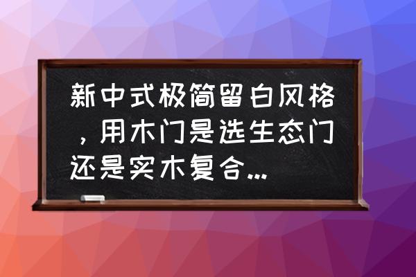 今年度流行的木门设计 新中式极简留白风格，用木门是选生态门还是实木复合门好呢？