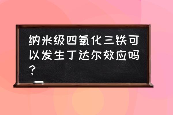 纳米铁与水作用 纳米级四氧化三铁可以发生丁达尔效应吗？