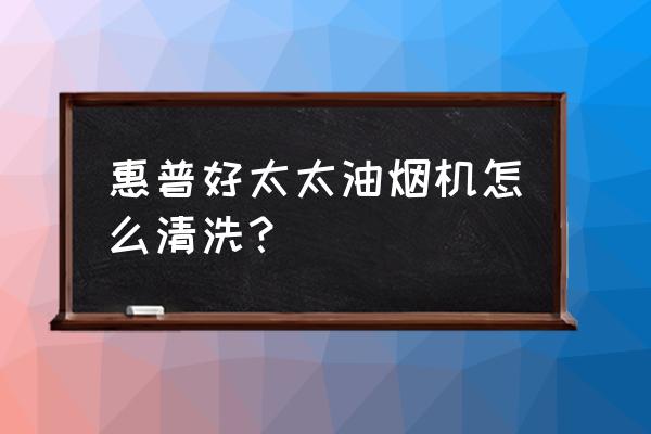 家庭清洗油烟机用什么洗最好 惠普好太太油烟机怎么清洗？