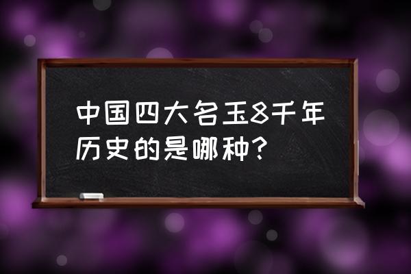 四大名玉哪个最好 中国四大名玉8千年历史的是哪种？