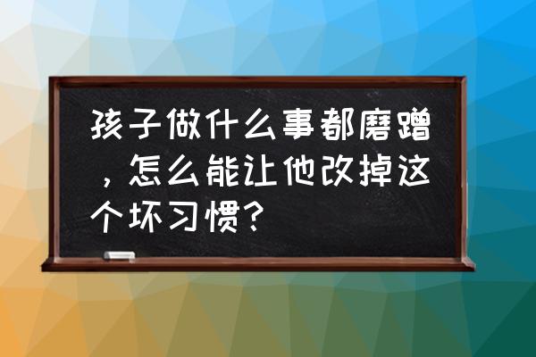 孩子磨蹭拖拉没时间观念看哪些书 孩子做什么事都磨蹭，怎么能让他改掉这个坏习惯？