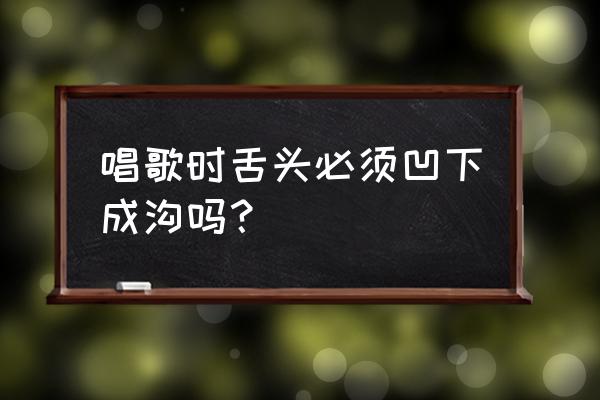 怎么判断自己唱歌漏气 唱歌时舌头必须凹下成沟吗？