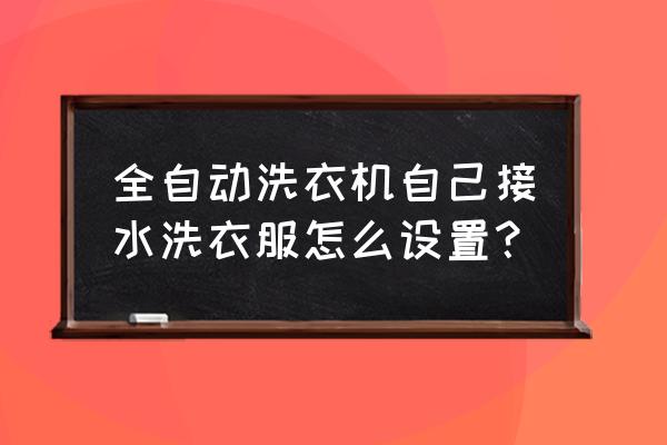 全自动洗衣机人工加水怎么放水 全自动洗衣机自己接水洗衣服怎么设置？