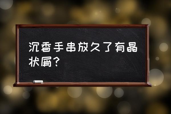 沉香摆件的鉴别方法 沉香手串放久了有晶状屑？