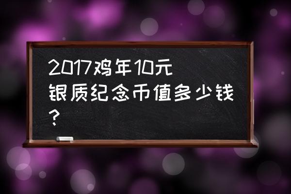 2017年的鸡年纪念币现如今的价格 2017鸡年10元银质纪念币值多少钱？