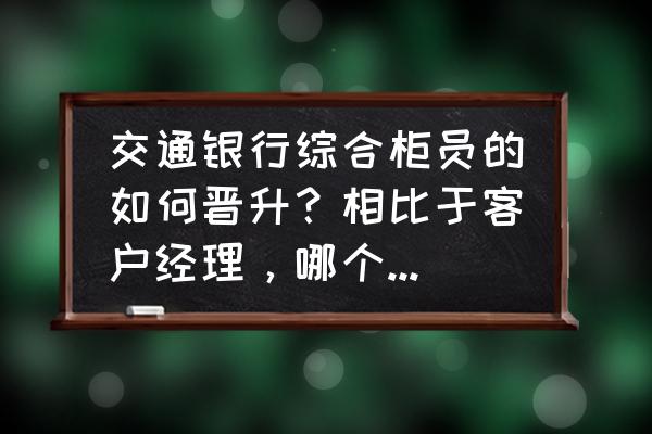 在银行上班怎么才能有升职空间 交通银行综合柜员的如何晋升？相比于客户经理，哪个更好一些？急求？