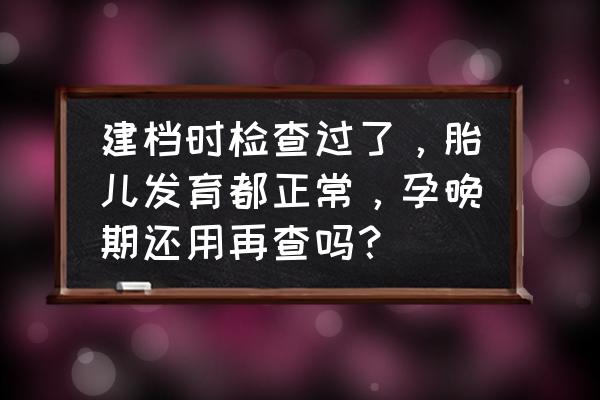 已经怀孕还需要做优生优育检查吗 建档时检查过了，胎儿发育都正常，孕晚期还用再查吗？