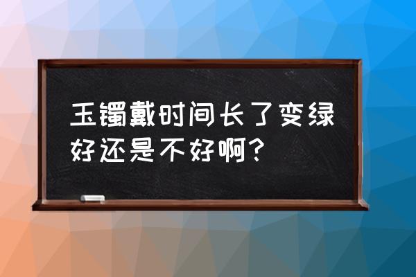 玉石佩戴久了会怎样 玉镯戴时间长了变绿好还是不好啊？