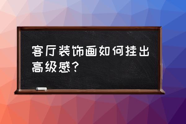 居家客厅挂什么画最好 客厅装饰画如何挂出高级感？