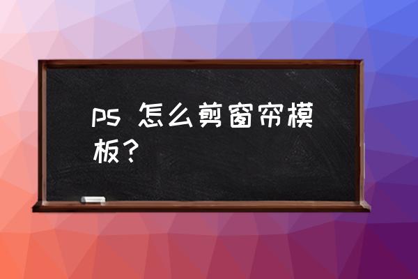 ps怎么换窗帘的颜色 ps 怎么剪窗帘模板？