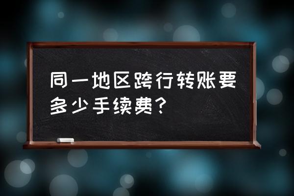 网上银行跨行转账要手续费吗 同一地区跨行转账要多少手续费？