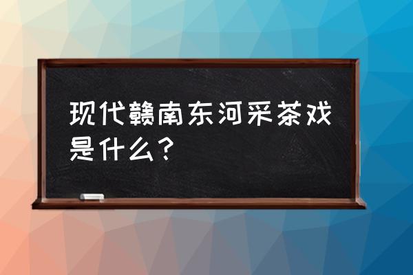 浙江十二月采茶歌歌词 现代赣南东河采茶戏是什么？