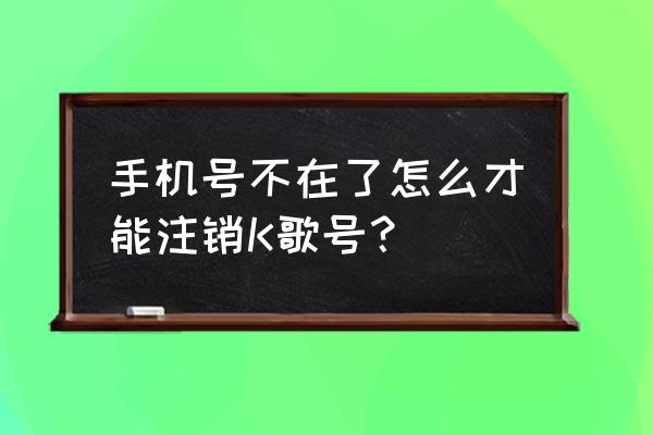 k歌怎么更换账号 手机号不在了怎么才能注销K歌号？