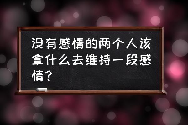 没有爱的婚姻怎么凑合过 没有感情的两个人该拿什么去维持一段感情？