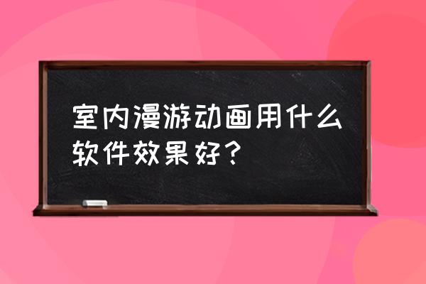 手机室内设计软件app有哪些好用 室内漫游动画用什么软件效果好？