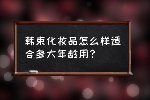 韩束的化妆品口碑怎么样 韩束化妆品怎么样适合多大年龄用？