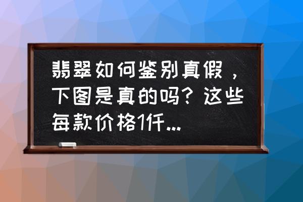 玉和翡翠怎么鉴别好坏 翡翠如何鉴别真假，下图是真的吗？这些每款价格1仟多贵吗？