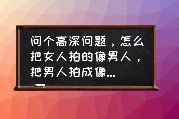 男的穿女装怎么拍 问个高深问题，怎么把女人拍的像男人，把男人拍成像女人，因为有些客户就这么要求的？