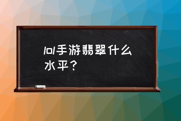 新版翡翠大师无限增加等级 lol手游翡翠什么水平？