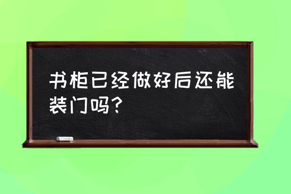 衣柜加书柜一体设计 书柜已经做好后还能装门吗？