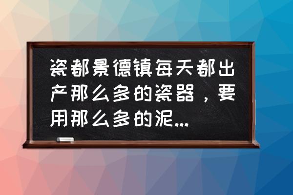 景德镇陶瓷工艺流程图 瓷都景德镇每天都出产那么多的瓷器，要用那么多的泥土，难道就用不完的吗？