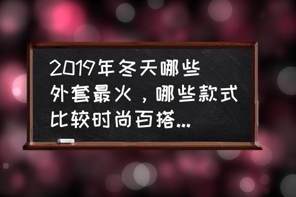 轻巧保暖外套时尚大气上档次 2019年冬天哪些外套最火，哪些款式比较时尚百搭值得入手？