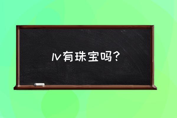 一般珠宝和高级珠宝需要怎么选 lv有珠宝吗？