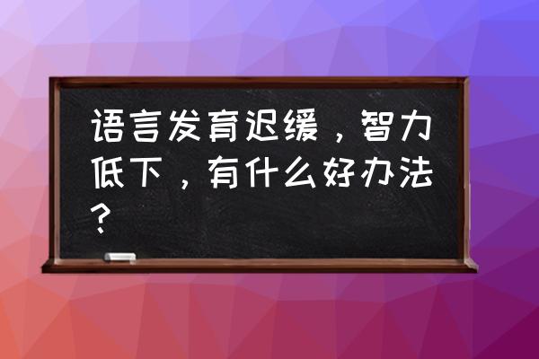 怎么判断胎儿发育迟缓 语言发育迟缓，智力低下，有什么好办法？