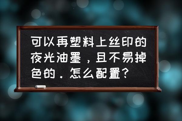 有机玻璃丝印附着力 可以再塑料上丝印的夜光油墨，且不易掉色的。怎么配置？