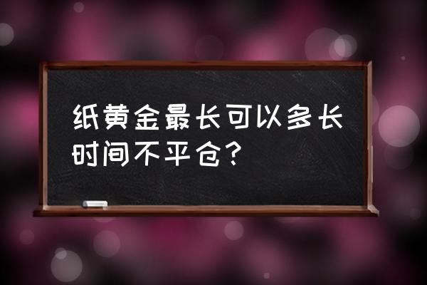 纸黄金会被强制平仓吗 纸黄金最长可以多长时间不平仓？