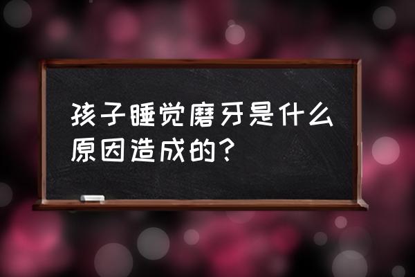 宝宝磨牙是什么原因引起的 孩子睡觉磨牙是什么原因造成的？